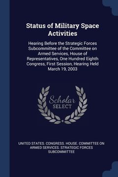 portada Status of Military Space Activities: Hearing Before the Strategic Forces Subcommittee of the Committee on Armed Services, House of Representatives, On (en Inglés)