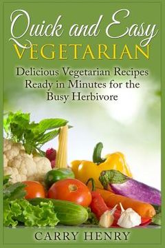 portada Quick and Easy Vegetarian: Delicious Vegetarian Recipes Ready in Minutes for the Busy Herbivore (en Inglés)