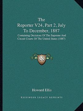 portada the reporter v24, part 2, july to december, 1887: containing decisions of the supreme and circuit courts of the united states (1887) (en Inglés)