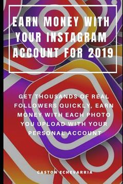 portada Earn Money with Your Instagram Account for 2019: Get Thousands of Real Followers Quickly, Earn Money with Each Photo You Upload with Your Personal Acc