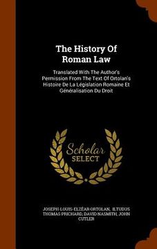 portada The History Of Roman Law: Translated With The Author's Permission From The Text Of Ortolan's Histoire De La Législation Romaine Et Généralisatio (en Inglés)