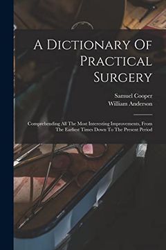 portada A Dictionary of Practical Surgery: Comprehending all the Most Interesting Improvements, From the Earliest Times Down to the Present Period (en Inglés)