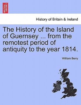 portada the history of the island of guernsey ... from the remotest period of antiquity to the year 1814. (en Inglés)