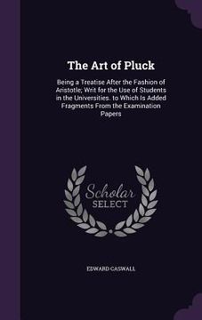 portada The Art of Pluck: Being a Treatise After the Fashion of Aristotle; Writ for the Use of Students in the Universities. to Which Is Added F (en Inglés)