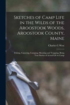 portada Sketches of Camp Life in the Wilds of the Aroostook Woods, Aroostook County, Maine; Fishing, Canoeing, Camping, Shooting and Trapping, Being True Stor (en Inglés)