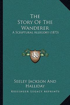 portada the story of the wanderer the story of the wanderer: a scriptural allegory (1873) a scriptural allegory (1873)