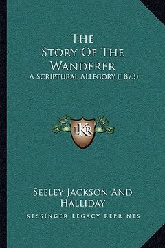 portada the story of the wanderer the story of the wanderer: a scriptural allegory (1873) a scriptural allegory (1873) (in English)