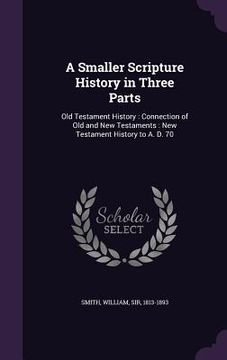 portada A Smaller Scripture History in Three Parts: Old Testament History: Connection of Old and New Testaments: New Testament History to A. D. 70
