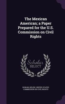 portada The Mexican American; a Paper Prepared for the U.S. Commission on Civil Rights (en Inglés)
