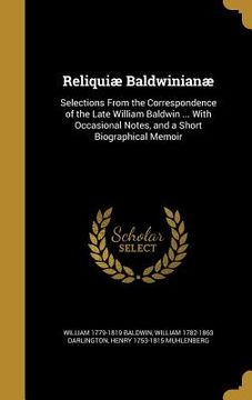 portada Reliquiæ Baldwinianæ: Selections From the Correspondence of the Late William Baldwin ... With Occasional Notes, and a Short Biographical Mem (in English)