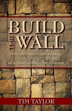 portada Build the Wall: Strengthen Your Family, Church, and City by Building a Wall of Prayer (en Inglés)