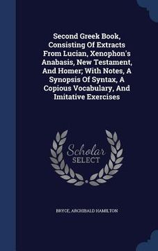 portada Second Greek Book, Consisting Of Extracts From Lucian, Xenophon's Anabasis, New Testament, And Homer; With Notes, A Synopsis Of Syntax, A Copious Voca (en Inglés)