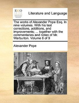 portada the works of alexander pope esq. in nine volumes. with his last corrections, additions, and improvements; ... together with the commentaries and notes (en Inglés)