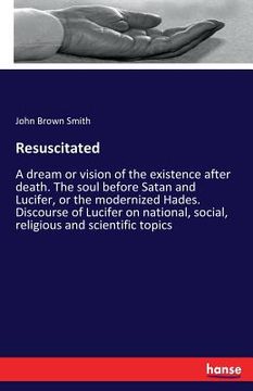 portada Resuscitated: A dream or vision of the existence after death. The soul before Satan and Lucifer, or the modernized Hades. Discourse