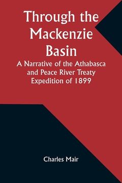 portada Through the Mackenzie Basin A Narrative of the Athabasca and Peace River Treaty Expedition of 1899 (en Inglés)