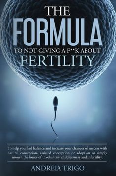 portada The Formula to not giving a F**k about Fertility: To help you find balance and increase your chances of success  with natural conception, assisted ... involuntary childlessness and infertility.