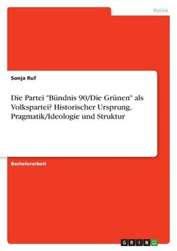 portada Die Partei "Bündnis 90/Die Grünen" als Volkspartei? Historischer Ursprung, Pragmatik/Ideologie und Struktur (en Alemán)