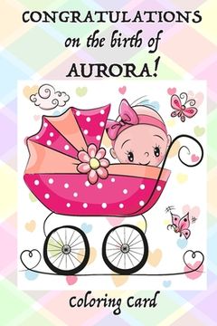 portada CONGRATULATIONS on the birth of AURORA! (Coloring Card): (Personalized Card/Gift) Personal Inspirational Messages & Quotes, Adult Coloring! (en Inglés)