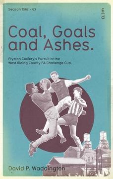 portada Coal, Goals and Ashes: Fryston Colliery's Pursuit of the West Riding County fa Challenge cup 