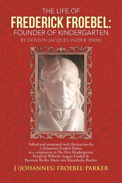 portada The Life of Frederick Froebel: Founder of Kindergarten by Denton Jacques Snider (1900): Edited and Annotated with Illustrations by J (Johannes) Froeb (en Inglés)