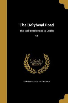 portada The Holyhead Road: The Mail-coach Road to Dublin; v.1 (en Inglés)