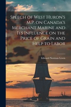 portada Speech of West Huron's M.P. on Canada's Merchant Marine and Its Influence on the Price of Grain and Help to Labor [microform] (in English)