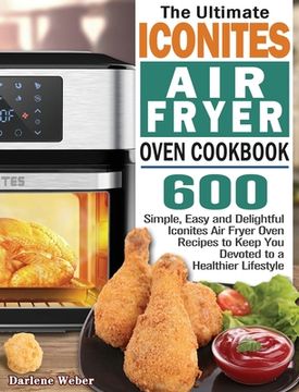 portada The Ultimate Iconites Air Fryer Oven Cookbook: 600 Simple, Easy and Delightful Iconites Air Fryer Oven Recipes to Keep You Devoted to a Healthier Life