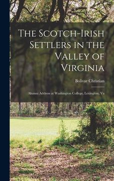 portada The Scotch-Irish Settlers in the Valley of Virginia: Alumni Address at Washington College, Lexington, Va (en Inglés)