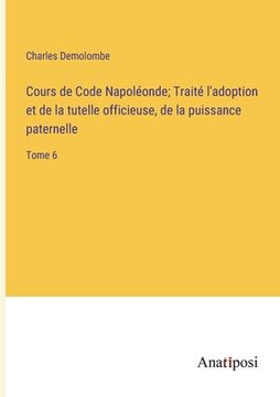 portada Cours de Code Napoléonde; Traité l'adoption et de la tutelle officieuse, de la puissance paternelle: Tome 6 (en Francés)