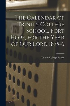 portada The Calendar of Trinity College School, Port Hope, for the Year of Our Lord 1875-6 [microform] (en Inglés)