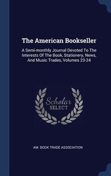 portada The American Bookseller: A Semi-monthly Journal Devoted To The Interests Of The Book, Stationery, News, And Music Trades, Volumes 23-24 (en Inglés)