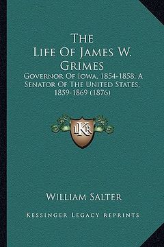portada the life of james w. grimes the life of james w. grimes: governor of iowa, 1854-1858; a senator of the united states, governor of iowa, 1854-1858; a s (en Inglés)