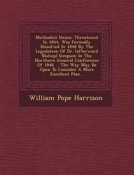 portada Methodist Union: Threatened in 1844, Was Formally Dissolved in 1848 by the Legislation of Dr. (Afterward Bishop) Simpson in the Norther (en Inglés)