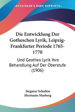 portada Die Entwicklung Der Gotheschen Lyrik, Leipzig-Frankfurter Periode 1765-1770: Und Geothes Lyrik Ihre Behandlung Auf Der Oberstufe (1906) (in German)
