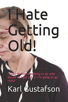 portada I Hate Getting Old! I Need to Find Something to do With Myself as i get Old, or i’m Going to go Crazy! (en Inglés)