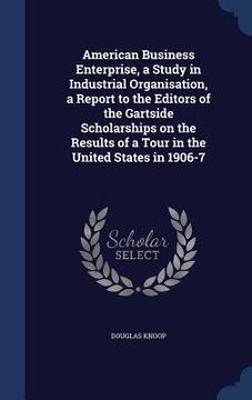 portada American Business Enterprise, a Study in Industrial Organisation, a Report to the Editors of the Gartside Scholarships on the Results of a Tour in the