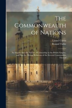 portada The Commonwealth of Nations: An Inquiry Into the Nature of Citizenship in the British Empire, and Into the Mutual Relations of the Several Communit (en Inglés)