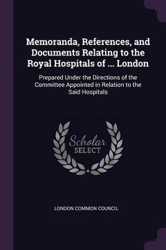 portada Memoranda, References, and Documents Relating to the Royal Hospitals of ... London: Prepared Under the Directions of the Committee Appointed in Relati (en Inglés)