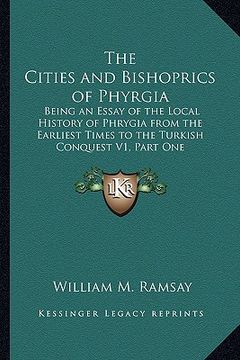 portada the cities and bishoprics of phyrgia: being an essay of the local history of phrygia from the earliest times to the turkish conquest v1, part one (in English)