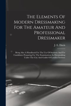 portada The Elements Of Modern Dressmaking For The Amateur And Professional Dressmaker: Being Also A Handbook For The Use Of Students And For Candidates Prepa