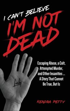 portada I Can't Believe I'm Not Dead: Escaping Abuse, a Cult, Attempted Murder and Other Insanities...A Story That Cannot Be True, But Is 