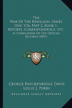 portada the war of the rebellion, series one, v36, part 2, book 1, reports, correspondence, etc.: a compilation of the official records (1891) (en Inglés)