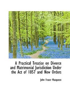 portada a practical treatise on divorce and matrimonial jurisdiction under the act of 1857 and new orders (en Inglés)