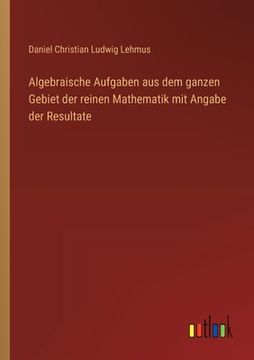 portada Algebraische Aufgaben aus dem ganzen Gebiet der reinen Mathematik mit Angabe der Resultate (en Alemán)