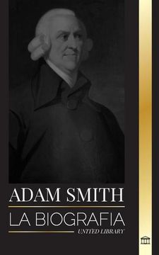 portada Adam Smith: La Biografía del Padre Escocés de la Economía Moderna y sus Opiniones y Teorías Morales Sobre las Naciones y su Riquez