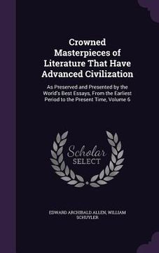 portada Crowned Masterpieces of Literature That Have Advanced Civilization: As Preserved and Presented by the World's Best Essays, From the Earliest Period to (en Inglés)