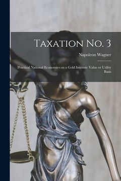 portada Taxation No. 3 [microform]; Practical National Economics on a Gold Intrinsic Value or Utility Basis (en Inglés)