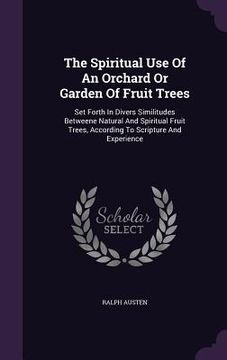 portada The Spiritual Use Of An Orchard Or Garden Of Fruit Trees: Set Forth In Divers Similitudes Betweene Natural And Spiritual Fruit Trees, According To Scr
