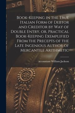portada Book-keeping in the True Italian Form of Debtor and Creditor by Way of Double Entry, or, Practical Book-keeping Exemplified From the Precepts of the L (en Inglés)
