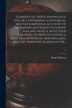 portada Elements of Useful Knowledge. Vol. III. Containing a Historical and Geographical Account of the Empires and States in Europe, Asia and Africa, With Th (en Inglés)